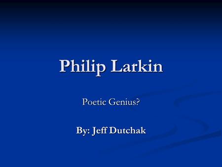Philip Larkin Poetic Genius? By: Jeff Dutchak. A quick biography Philip Larkin was born on August 9, 1922 in Coventry, a city in the English Midlands.