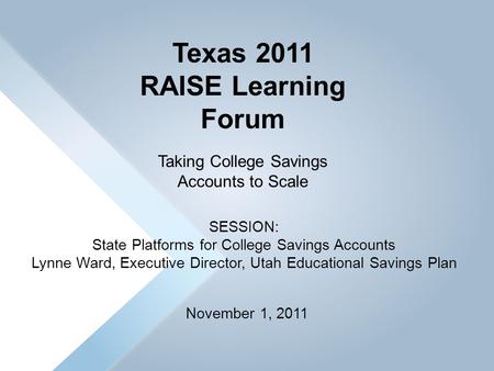 November 1, 2011 Texas 2011 RAISE Learning Forum Taking College Savings Accounts to Scale SESSION: State Platforms for College Savings Accounts Lynne Ward,
