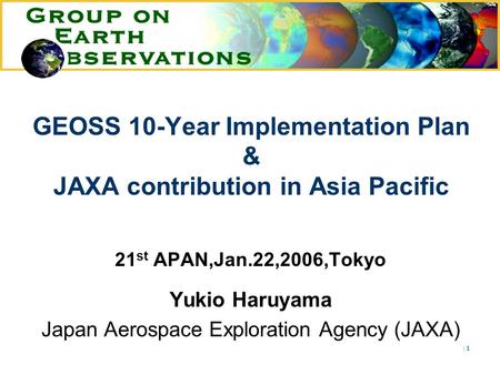 |1|1 21 st APAN,Jan.22,2006,Tokyo Yukio Haruyama Japan Aerospace Exploration Agency (JAXA) GEOSS 10-Year Implementation Plan & JAXA contribution in Asia.