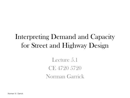Interpreting Demand and Capacity for Street and Highway Design Lecture 5.1 CE 4720 5720 Norman Garrick Norman W. Garrick.