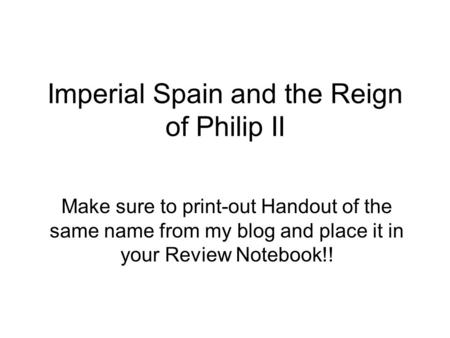 Imperial Spain and the Reign of Philip II Make sure to print-out Handout of the same name from my blog and place it in your Review Notebook!!
