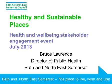Bath and North East Somerset – The place to live, work and visit Healthy and Sustainable Places Health and wellbeing stakeholder engagement event July.
