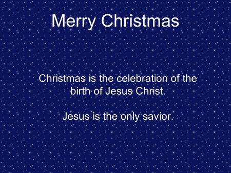 Merry Christmas Christmas is the celebration of the birth of Jesus Christ. Jesus is the only savior.