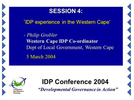 IDP Conference 2004 “Developmental Governance in Action” SESSION 4: ‘ IDP experience in the Western Cape’ - Philip Grobler Western Cape IDP Co-ordinator.