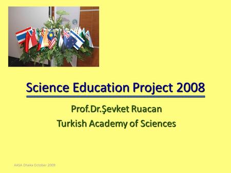 AASA Dhaka October 2009 Science Education Project 2008 Prof.Dr.Şevket Ruacan Turkish Academy of Sciences.