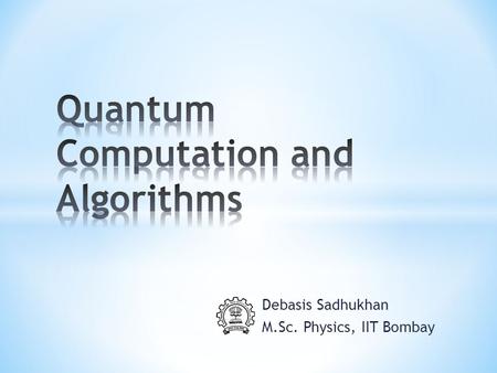 Debasis Sadhukhan M.Sc. Physics, IIT Bombay. 1. Basics of Quantum Computation. 2. Quantum Circuits 3. Quantum Fourier Transform and it’s applications.