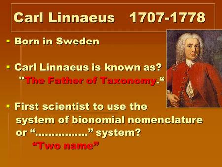 Carl Linnaeus 1707-1778 BBBBorn in Sweden CCCCarl Linnaeus is known as? The Father of Taxonomy.“ FFFFirst scientist to use the system of bionomial.