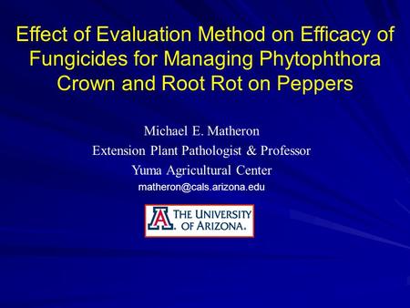 Effect of Evaluation Method on Efficacy of Fungicides for Managing Phytophthora Crown and Root Rot on Peppers Michael E. Matheron Extension Plant Pathologist.