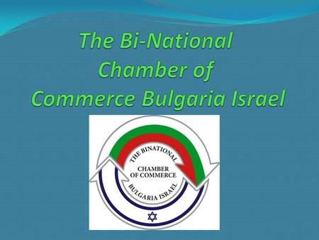 The Bi-National Chamber of Commerce Bulgaria Israel In the constantly changing global reality along the development of ever stronger relations between.