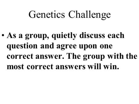 Genetics Challenge As a group, quietly discuss each question and agree upon one correct answer. The group with the most correct answers will win.