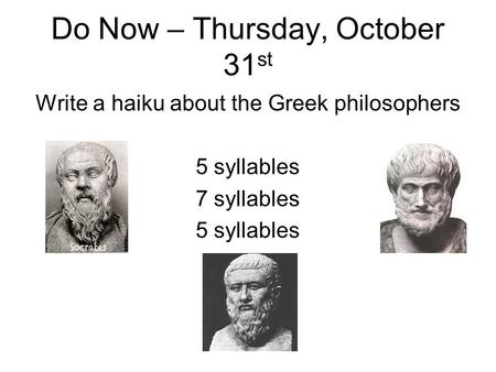 Do Now – Thursday, October 31 st Write a haiku about the Greek philosophers 5 syllables 7 syllables 5 syllables.