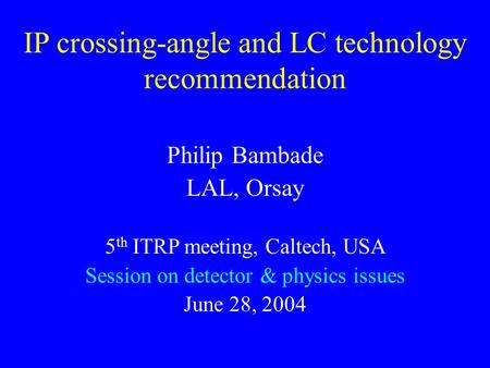 IP crossing-angle and LC technology recommendation Philip Bambade LAL, Orsay 5 th ITRP meeting, Caltech, USA Session on detector & physics issues June.