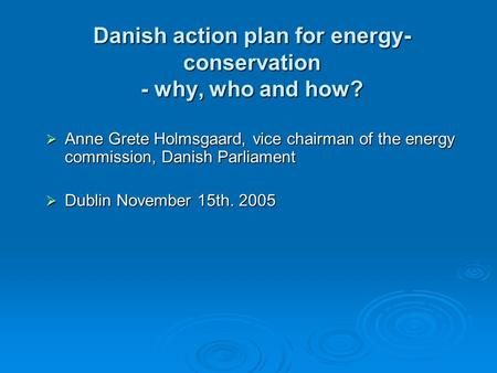 Danish action plan for energy- conservation - why, who and how?  Anne Grete Holmsgaard, vice chairman of the energy commission, Danish Parliament  Dublin.