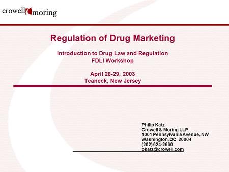 Regulation of Drug Marketing Introduction to Drug Law and Regulation FDLI Workshop April 28-29, 2003 Teaneck, New Jersey Philip Katz Crowell & Moring LLP.