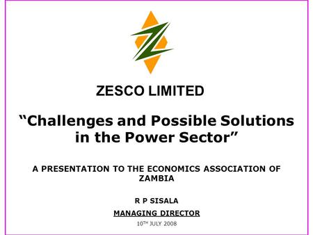“Challenges and Possible Solutions in the Power Sector” A PRESENTATION TO THE ECONOMICS ASSOCIATION OF ZAMBIA R P SISALA MANAGING DIRECTOR 10 TH JULY.