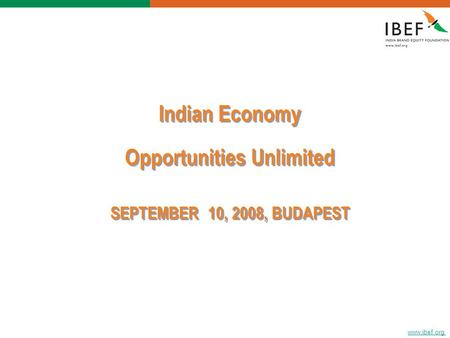 Www.ibef.org Indian Economy Opportunities Unlimited SEPTEMBER 10, 2008, BUDAPEST Indian Economy Opportunities Unlimited SEPTEMBER 10, 2008, BUDAPEST.