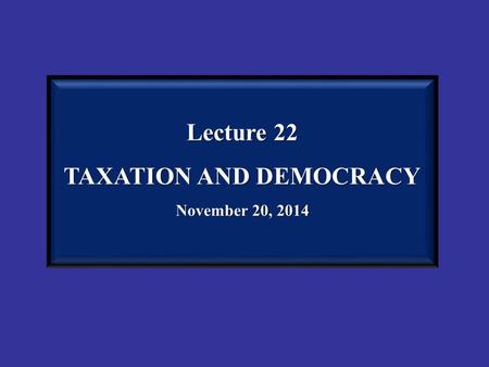 Lecture 22 TAXATION AND DEMOCRACY November 20, 2014.