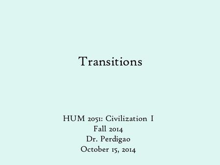 Transitions HUM 2051: Civilization I Fall 2014 Dr. Perdigao October 15, 2014.