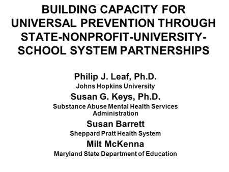 BUILDING CAPACITY FOR UNIVERSAL PREVENTION THROUGH STATE-NONPROFIT-UNIVERSITY- SCHOOL SYSTEM PARTNERSHIPS Philip J. Leaf, Ph.D. Johns Hopkins University.