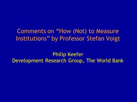 Comments on “How (Not) to Measure Institutions” by Professor Stefan Voigt Philip Keefer Development Research Group, The World Bank.