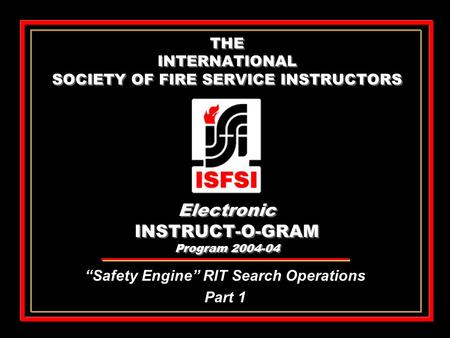 THE INTERNATIONAL SOCIETY OF FIRE SERVICE INSTRUCTORS Electronic INSTRUCT-O-GRAM Program 2004-04 “Safety Engine” RIT Search Operations Part 1 “Safety Engine”
