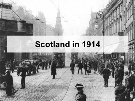 Scotland in 1914. Success Criteria: You will be able to: –Describe the social, political and economic situation in Scotland in 1914.
