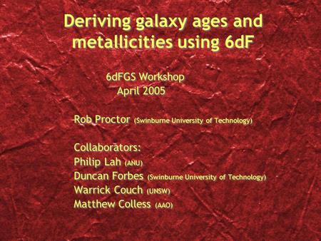 Deriving galaxy ages and metallicities using 6dF 6dFGS Workshop April 2005 Rob Proctor (Swinburne University of Technology) Collaborators: Philip Lah (ANU)