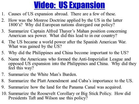 Video: US Expansion 1.Causes of US expansion abroad. There are a few of these. 2.How was the Monroe Doctrine applied by the US in the latter 1800’s? Why.