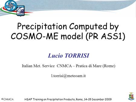 HSAF Training on Precipitation Products, Rome, 14-15 December 2009 Precipitation Computed by COSMO-ME model (PR ASS1) Lucio TORRISI Italian Met. Service.