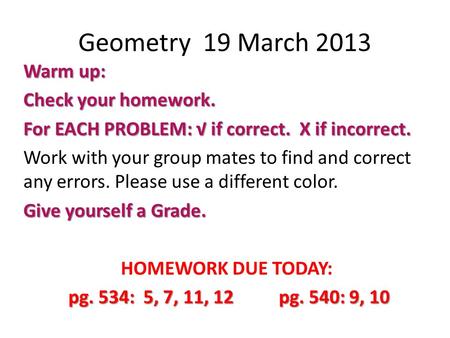 Geometry 19 March 2013 Warm up: Check your homework. For EACH PROBLEM: √ if correct. X if incorrect. Work with your group mates to find and correct any.