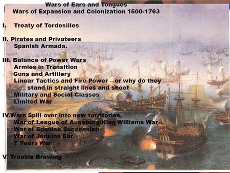 Wars of Ears and Tongues Wars of Expansion and Colonization 1500-1763 I.Treaty of Tordesilles II. Pirates and Privateers Spanish Armada. III. Balance of.
