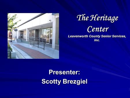 The Heritage Center Leavenworth County Senior Services, Inc. Presenter: Scotty Brezgiel.