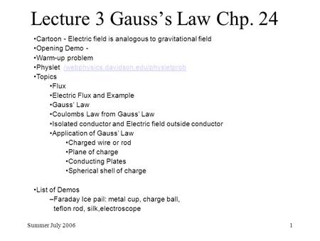 Summer July 20061 Lecture 3 Gauss’s Law Chp. 24 Cartoon - Electric field is analogous to gravitational field Opening Demo - Warm-up problem Physlet /webphysics.davidson.edu/physletprob/webphysics.davidson.edu/physletprob.