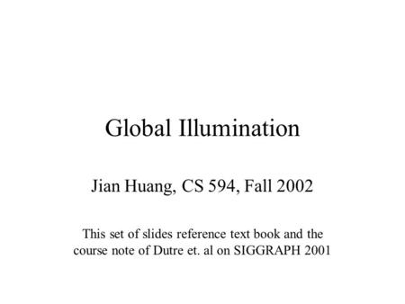 Global Illumination Jian Huang, CS 594, Fall 2002 This set of slides reference text book and the course note of Dutre et. al on SIGGRAPH 2001.