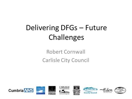 Delivering DFGs – Future Challenges Robert Cornwall Carlisle City Council.
