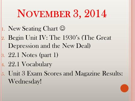 N OVEMBER 3, 2014 1. New Seating Chart 2. Begin Unit IV: The 1930’s (The Great Depression and the New Deal) 3. 22.1 Notes (part 1) 4. 22.1 Vocabulary 5.