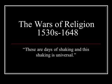The Wars of Religion 1530s-1648 “These are days of shaking and this shaking is universal.”