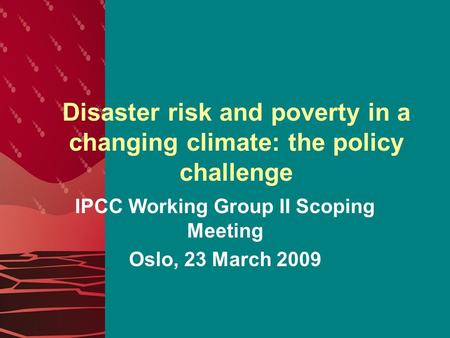 Disaster risk and poverty in a changing climate: the policy challenge IPCC Working Group II Scoping Meeting Oslo, 23 March 2009.