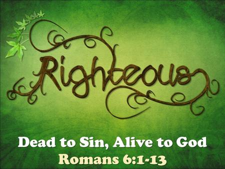 Dead to Sin, Alive to God Romans 6:1-13. Romans: God is RIGHTEOUS in JUDGMENT (1:18-3:20) – must condemn all because all sin in JUSTIFICATION (3:21-5:21)