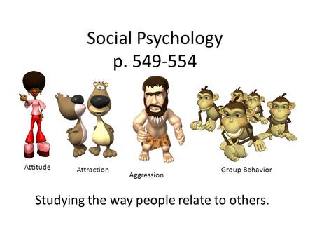 Social Psychology p. 549-554 Studying the way people relate to others. Attitude Attraction Aggression Group Behavior.