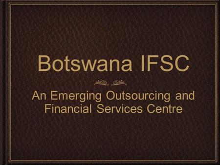 Botswana IFSC An Emerging Outsourcing and Financial Services Centre.