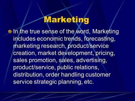 Marketing In the true sense of the word, Marketing includes economic trends, forecasting, marketing research, product/service creation, market development,