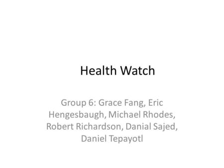 Health Watch Group 6: Grace Fang, Eric Hengesbaugh, Michael Rhodes, Robert Richardson, Danial Sajed, Daniel Tepayotl.