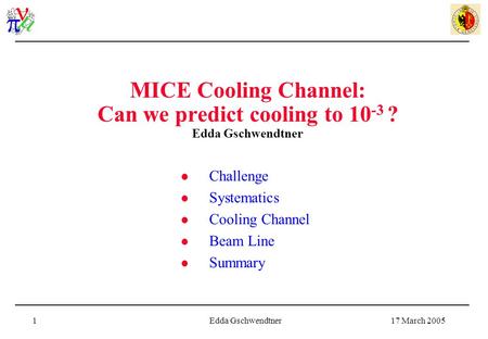 17 March 2005Edda Gschwendtner1 MICE Cooling Channel: Can we predict cooling to 10 -3 ? Edda Gschwendtner Challenge Systematics Cooling Channel Beam Line.