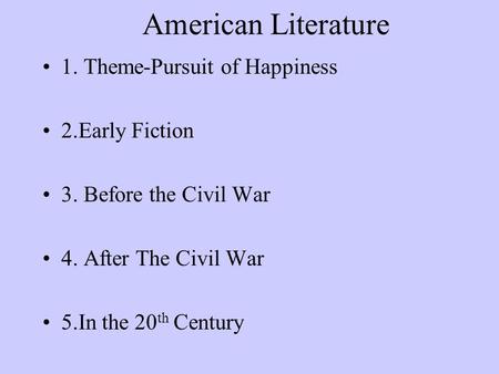 American Literature 1. Theme-Pursuit of Happiness 2.Early Fiction 3. Before the Civil War 4. After The Civil War 5.In the 20 th Century.