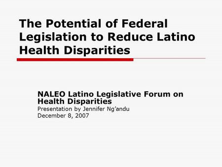 The Potential of Federal Legislation to Reduce Latino Health Disparities NALEO Latino Legislative Forum on Health Disparities Presentation by Jennifer.