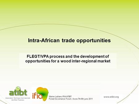 Www.atibt.org Marine Leblanc IFIA/ATIBT Forest Governance Forum, Accra 7th-8th june 2011 FLEGT/VPA process and the development of opportunities for a wood.