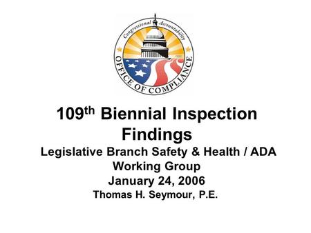 109 th Biennial Inspection Findings Legislative Branch Safety & Health / ADA Working Group January 24, 2006 Thomas H. Seymour, P.E.