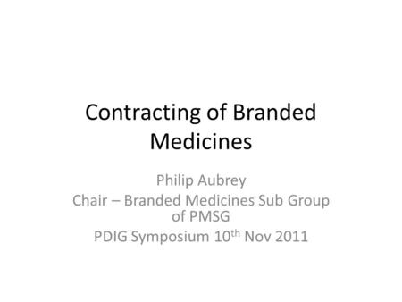 Contracting of Branded Medicines Philip Aubrey Chair – Branded Medicines Sub Group of PMSG PDIG Symposium 10 th Nov 2011.