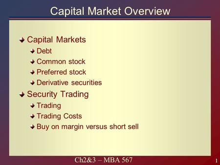 1 1 Ch2&3 – MBA 567 Capital Market Overview Capital Markets Debt Common stock Preferred stock Derivative securities Security Trading Trading Trading Costs.